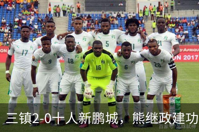 三镇2-0十人新鹏城，熊继政建功，汪晋贤锁定胜局