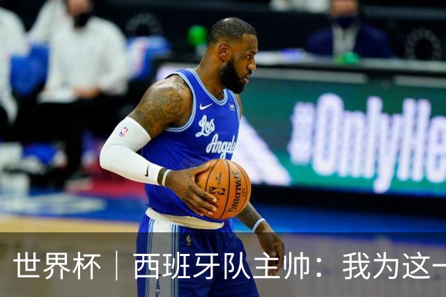 世界杯｜西班牙队主帅：我为这一代球员感到自豪