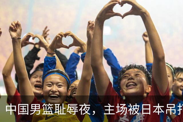 中国男篮耻辱夜，主场被日本吊打！3人被点名批评，2人或将离开国家队