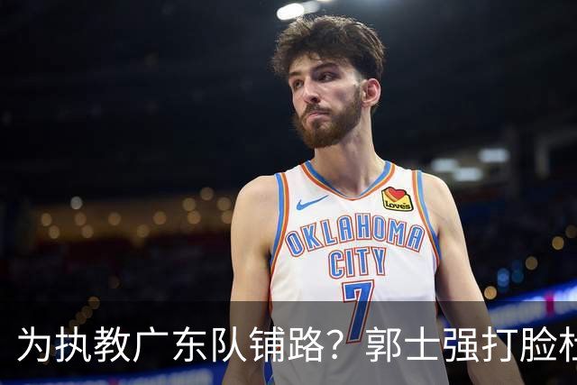 为执教广东队铺路？郭士强打脸杜锋，宏远三大主力入选男篮国家队
