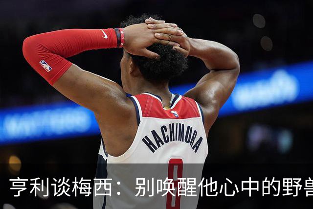 亨利谈梅西：别唤醒他心中的野兽！我见过他眼神变了训练连进3球