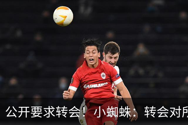 公开要求转会！小蜘蛛：转会对所有人来说都好，我想实现梦想