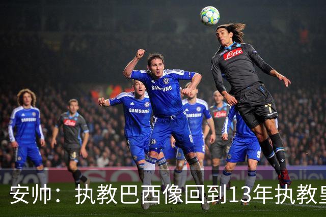 安帅：执教巴西像回到13年执教皇马；内马尔能赶上小组赛第二场