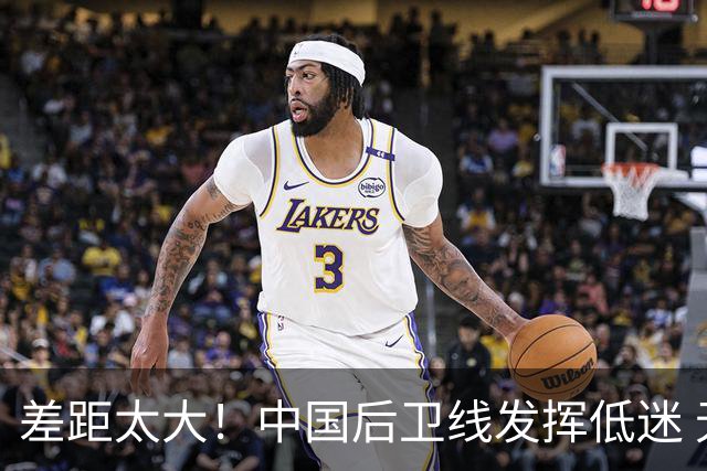 差距太大！中国后卫线发挥低迷 无组织串联+三分14中2