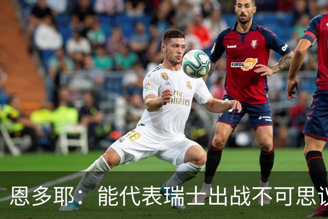 恩多耶：能代表瑞士出战不可思议，我们书写了新的篇章