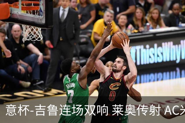 意杯-吉鲁连场双响 莱奥传射 AC米兰4-0大胜晋级