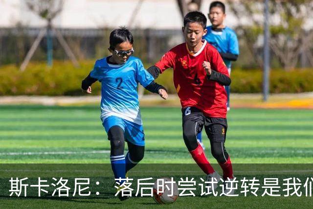 斯卡洛尼：落后时尝试逆转是我们毕生都在做的事情，会继续做下去