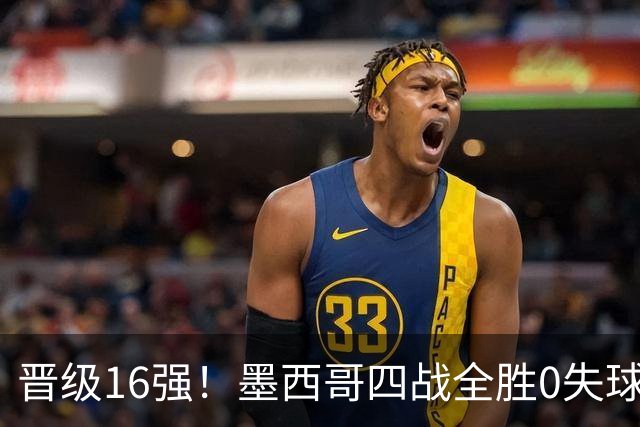 晋级16强！墨西哥四战全胜0失球 主场大捷击碎淘汰赛魔咒