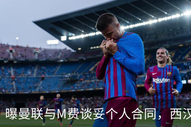 曝曼联与M费谈妥个人合同，西汉姆不降价原因揭秘！名宿建议改签德国铁腰