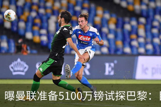 曝曼联准备5100万镑试探巴黎：目标20岁欧冠冠军中场