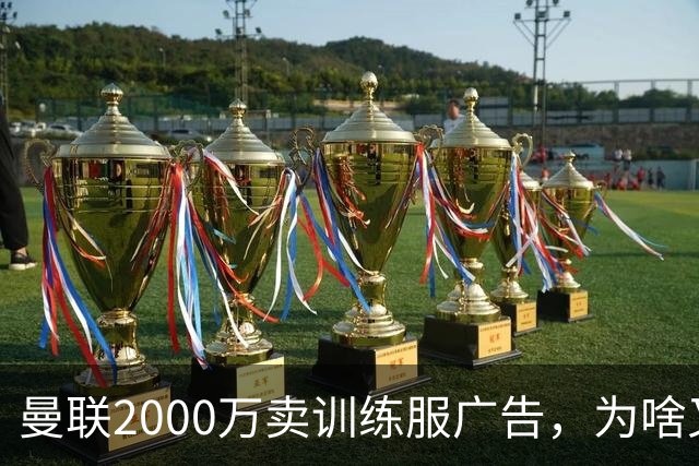 曼联2000万卖训练服广告，为啥又“见钱眼开”了？