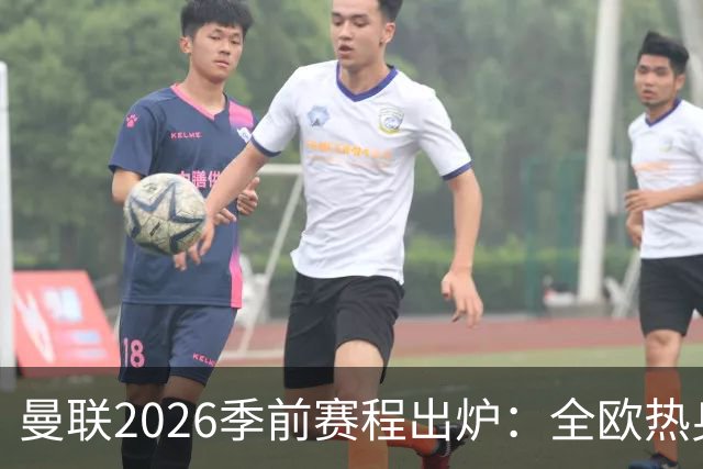 曼联2026季前赛程出炉：全欧热身，8月22日英超首轮客战赫尔城