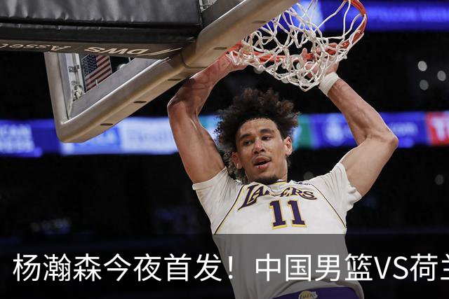 杨瀚森今夜首发！中国男篮VS荷兰，先发5人出炉：贺希宁领衔防线