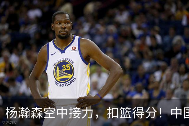 杨瀚森空中接力，扣篮得分！中国男篮半场领先荷兰4分，朱俊龙9分