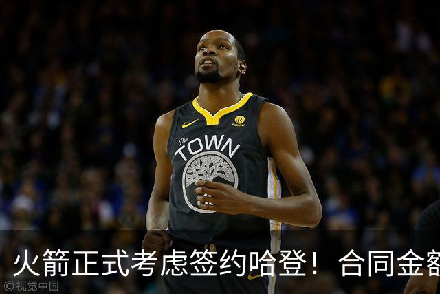 火箭正式考虑签约哈登！合同金额曝光，联手杜兰特称霸联盟