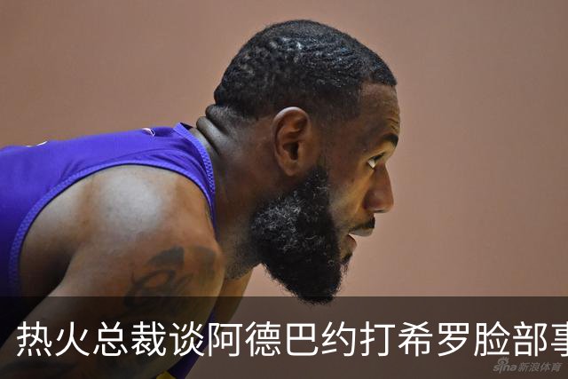 热火总裁谈阿德巴约打希罗脸部事件：我不喜欢，他们终究会和好的