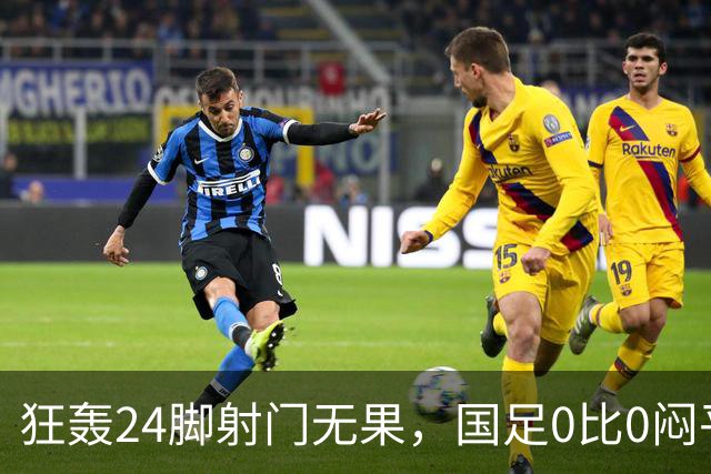 狂轰24脚射门无果，国足0比0闷平泰国队，武磊国家队百场纪念之夜错失良机