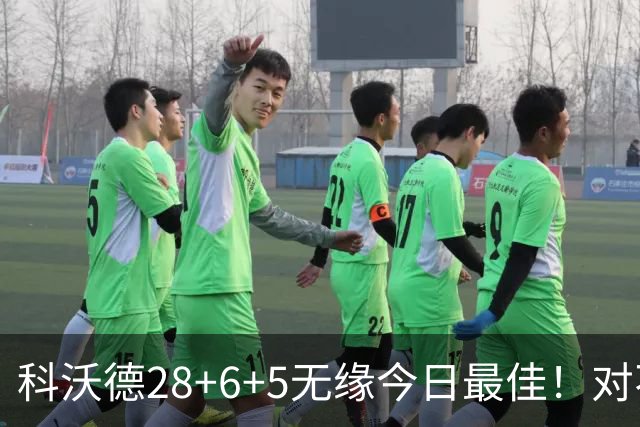 科沃德28+6+5无缘今日最佳！对不起，你碰到不讲理的10号秀了