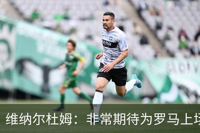 维纳尔杜姆：非常期待为罗马上场 将竭尽全力