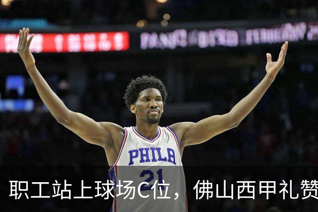 职工站上球场C位，佛山西甲礼赞全城劳动者