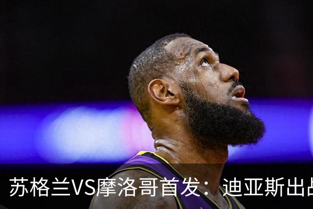 苏格兰VS摩洛哥首发：迪亚斯出战 塞巴里搭档布阿迪