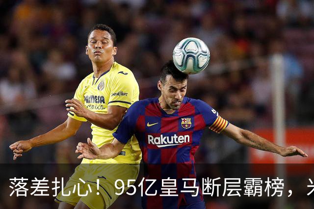 落差扎心！95亿皇马断层霸榜，米兰18.5亿排14，意甲追英超难在哪