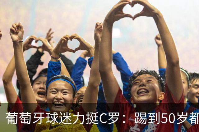 葡萄牙球迷力挺C罗：踢到50岁都可以！队史第一人 把烂队带到巅峰