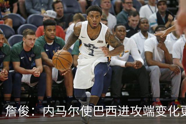 詹俊：内马尔使巴西进攻端变化更多 巴西进攻端是无解一般的存在