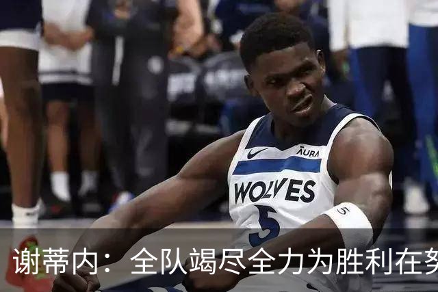 谢蒂内：全队竭尽全力为胜利在努力，我们配得上这场胜利