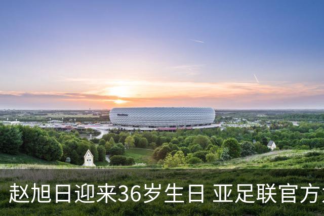 赵旭日迎来36岁生日 亚足联官方为他送上祝福
