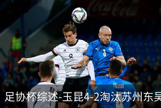 足协杯综述-玉昆4-2淘汰苏州东吴16强全部出炉中超13队晋级