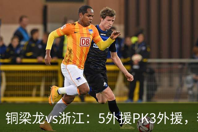 铜梁龙vs浙江：5外援PK3外援，李镇全替补，王钰栋首发