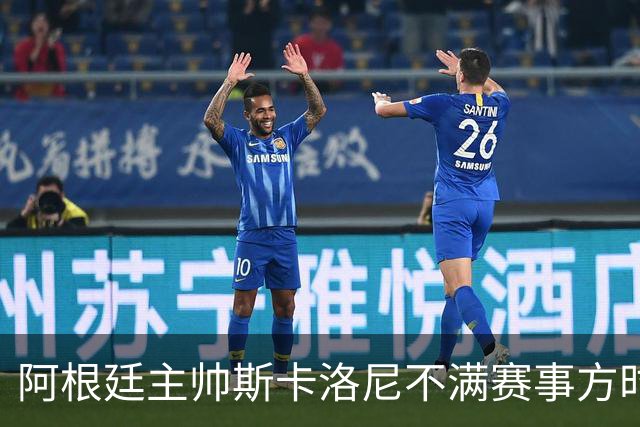 阿根廷主帅斯卡洛尼不满赛事方时间安排