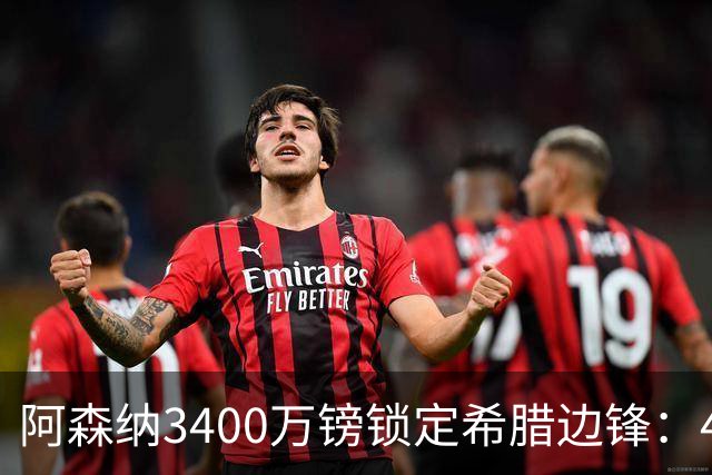 阿森纳3400万镑锁定希腊边锋：40球贡献填补特罗萨德空缺，比甲造乱能力正是枪手所需