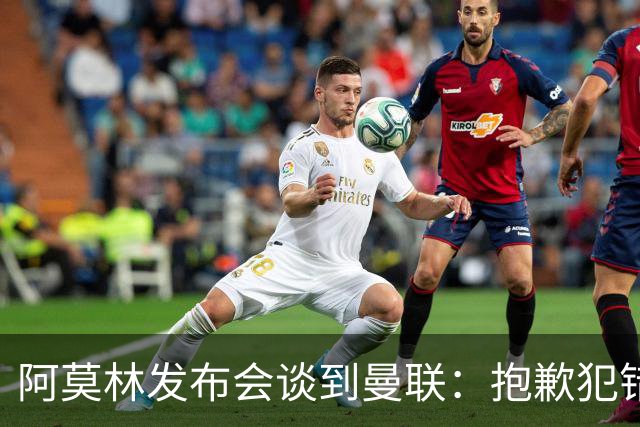 阿莫林发布会谈到曼联：抱歉犯错了，接下来的热身赛会相遇