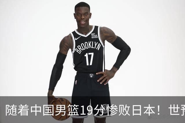 随着中国男篮19分惨败日本！世预赛积分榜出炉：中国出线形势危急
