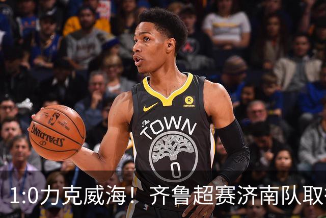 1:0力克威海！齐鲁超赛济南队取得三连胜