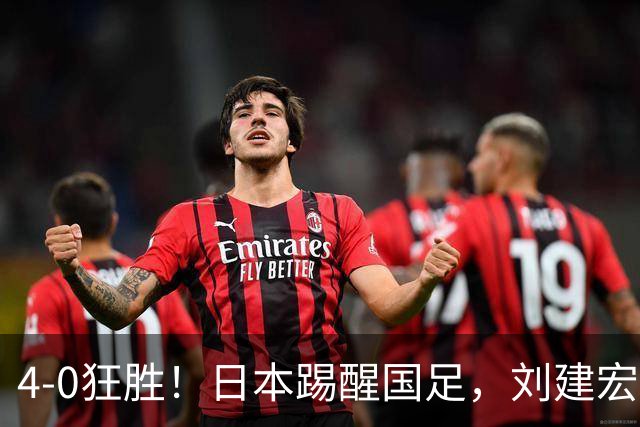 4-0狂胜！日本踢醒国足，刘建宏一句实话，戳破中日足球差距真相