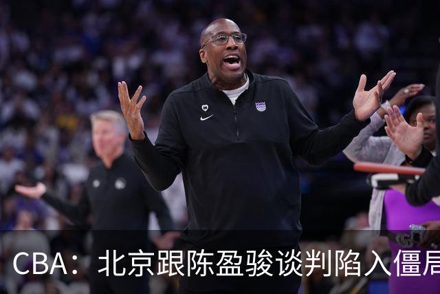 CBA：北京跟陈盈骏谈判陷入僵局，广东男篮三名年轻球员获得续约，广东小外援最新消息