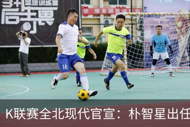 K联赛全北现代官宣：朴智星出任俱乐部顾问一职